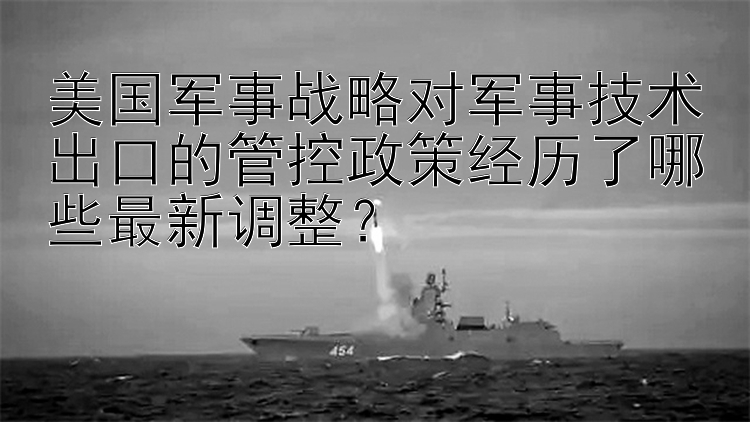 美国军事战略对军事技术出口的管控政策经历了哪些最新调整？