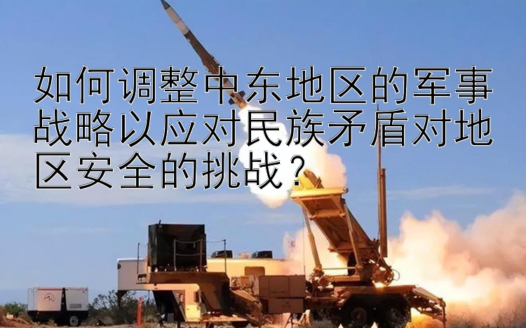 如何调整中东地区的军事战略以应对民族矛盾对地区安全的挑战？