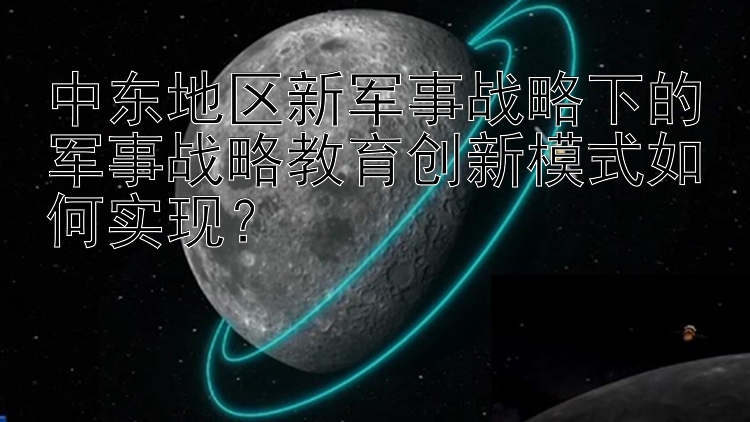 中东地区新军事战略下的军事战略教育创新模式如何实现？