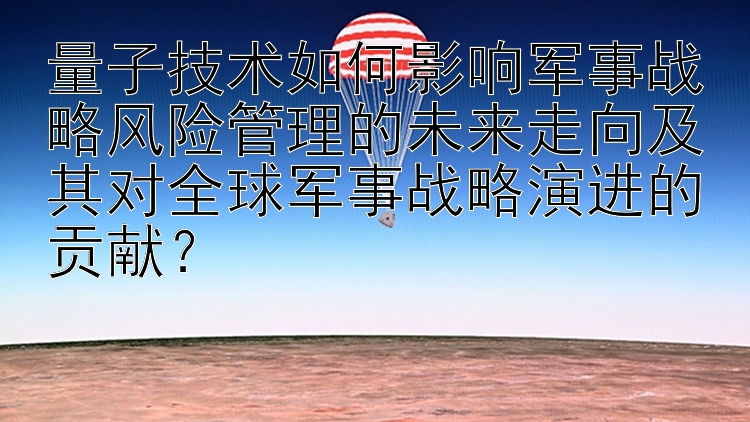 量子技术如何影响军事战略风险管理的未来走向及其对全球军事战略演进的贡献？