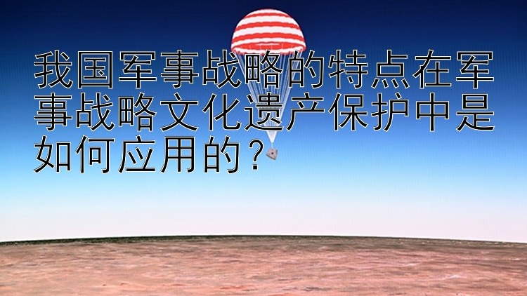 我国军事战略的特点在军事战略文化遗产保护中是如何应用的？