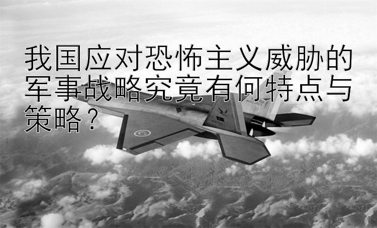 我国应对恐怖主义威胁的军事战略究竟有何特点与策略？