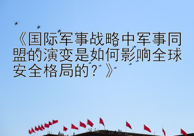 《国际军事战略中军事同盟的演变是如何影响全球安全格局的？》