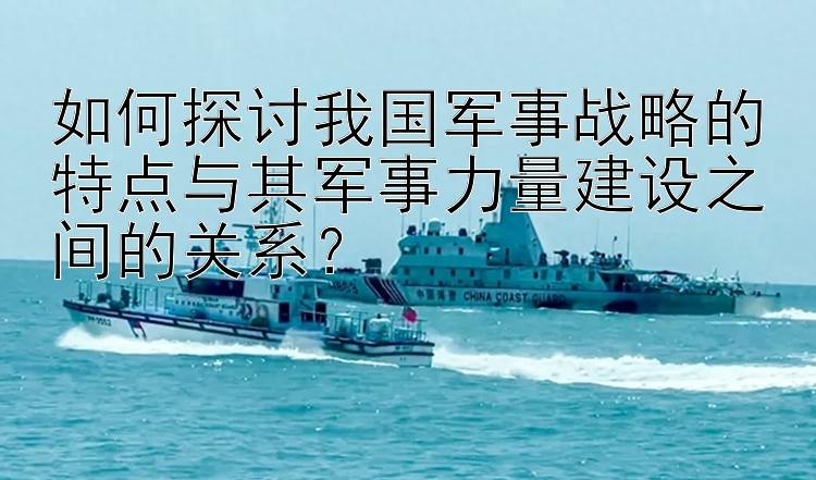 如何探讨我国军事战略的特点与其军事力量建设之间的关系？