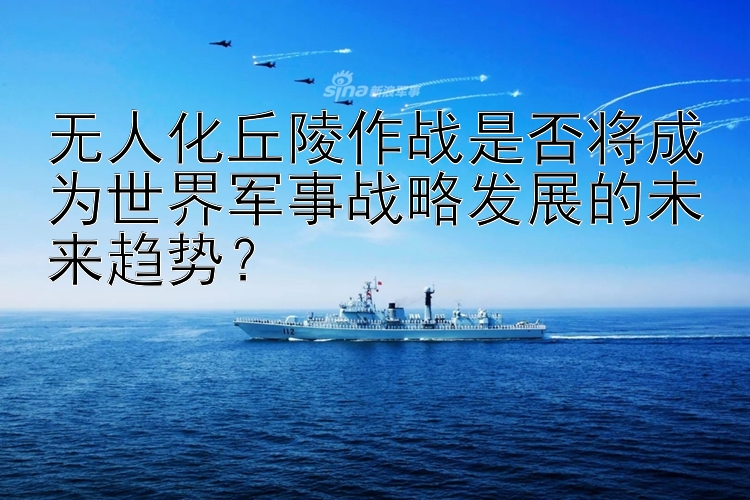 无人化丘陵作战是否将成为世界军事战略发展的未来趋势？