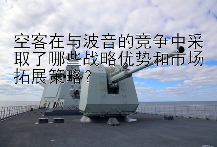 空客在与波音的竞争中采取了哪些战略优势和市场拓展策略？