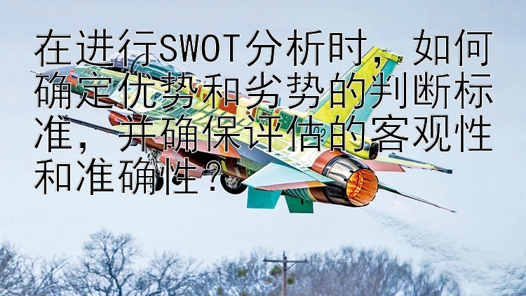 在进行SWOT分析时，如何确定优势和劣势的判断标准，并确保评估的客观性和准确性？