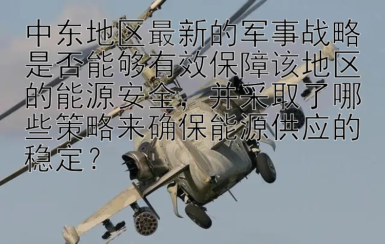 中东地区最新的军事战略是否能够有效保障该地区的能源安全，并采取了哪些策略来确保能源供应的稳定？