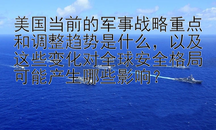 美国当前的军事战略重点和调整趋势是什么，以及这些变化对全球安全格局可能产生哪些影响？