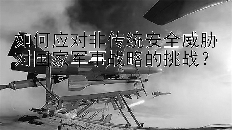 如何应对非传统安全威胁对国家军事战略的挑战？