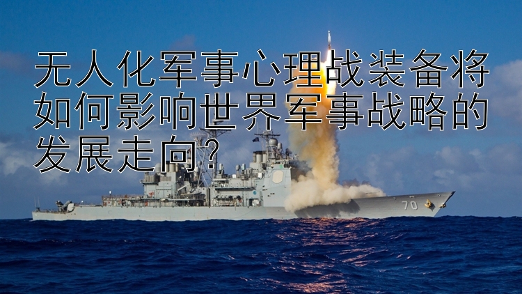 无人化军事心理战装备将如何影响世界军事战略的发展走向？