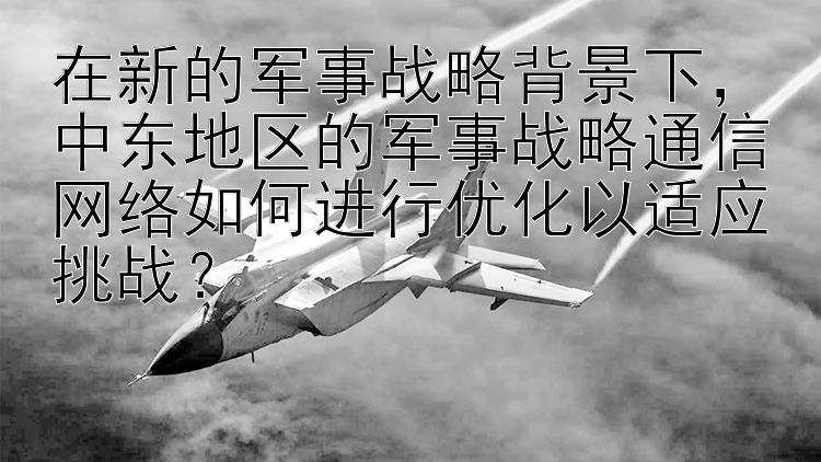 在新的军事战略背景下，中东地区的军事战略通信网络如何进行优化以适应挑战？