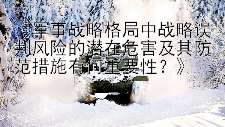 《军事战略格局中战略误判风险的潜在危害及其防范措施有何重要性？》