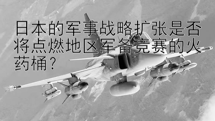 日本的军事战略扩张是否将点燃地区军备竞赛的火药桶？