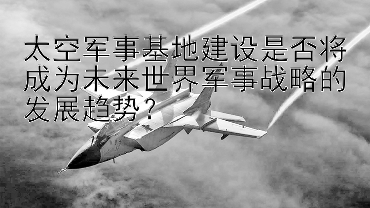 太空军事基地建设是否将成为未来世界军事战略的发展趋势？