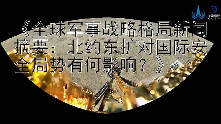 《全球军事战略格局新闻摘要：北约东扩对国际安全局势有何影响？》