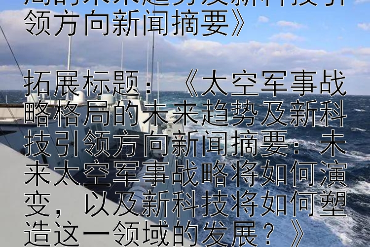 标题：《太空军事战略格局的未来趋势及新科技引领方向新闻摘要》

拓展标题：《太空军事战略格局的未来趋势及新科技引领方向新闻摘要：未来太空军事战略将如何演变，以及新科技将如何塑造这一领域的发展？》